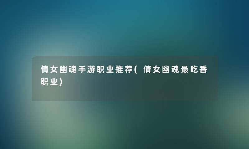 倩女幽魂手游职业推荐(倩女幽魂吃香职业)