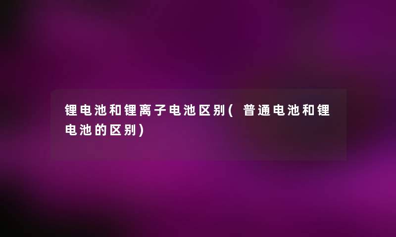 锂电池和锂离子电池区别(普通电池和锂电池的区别) 锂电池和锂离子电池区别(普通电池和锂电池的区别)