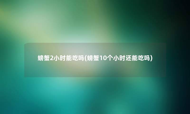 螃蟹2小时能吃吗(螃蟹10个小时还能吃吗) 螃蟹2小时能吃吗(螃蟹10个小时还能吃吗)