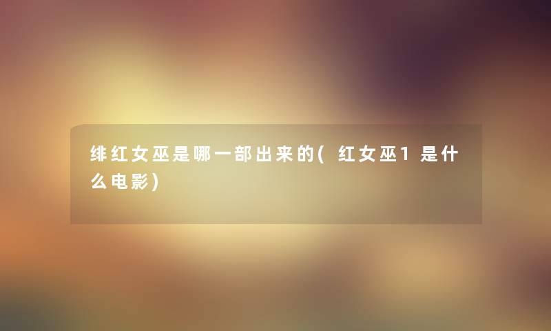 绯红女巫是哪一部出来的(红女巫1是什么电影) 绯红女巫是哪一部出来的(红女巫1是什么电影)