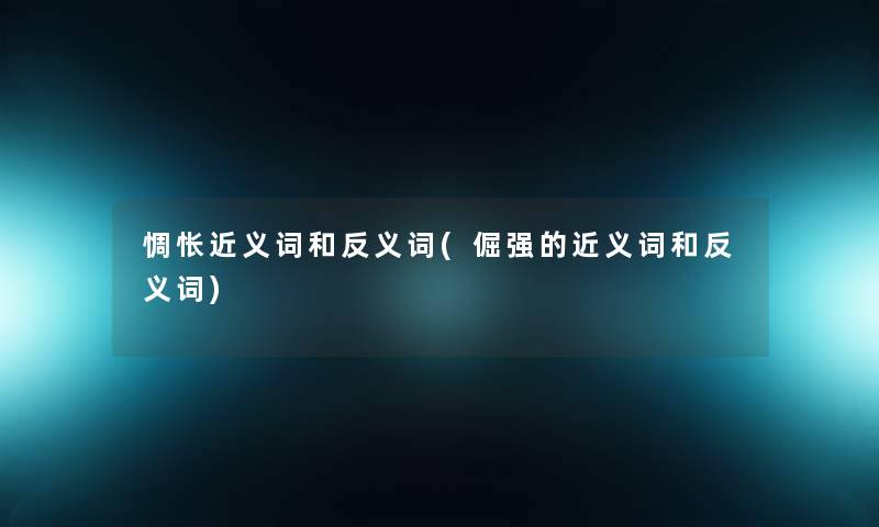 惆怅近义词和反义词(倔强的近义词和反义词) 惆怅近义词和反义词(倔强的近义词和反义词)