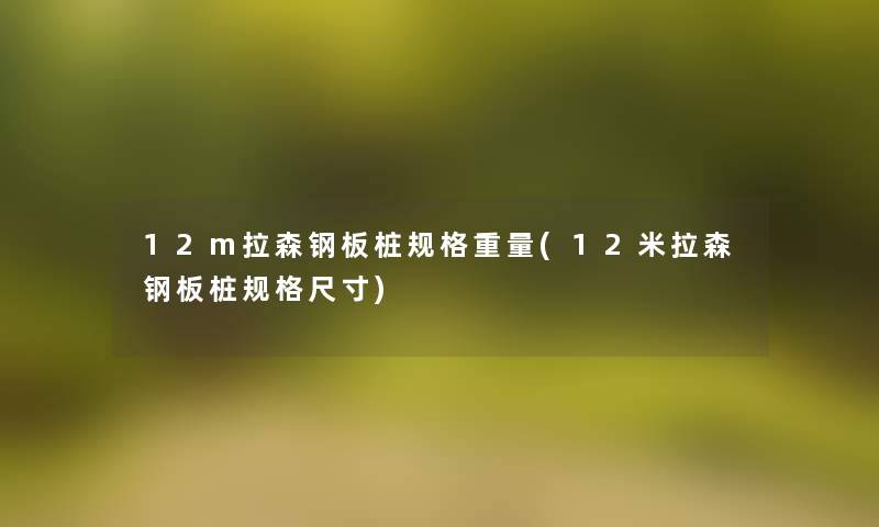 12m拉森钢板桩规格重量(12米拉森钢板桩规格尺寸) 12m拉森钢板桩规格重量(12米拉森钢板桩规格尺寸)