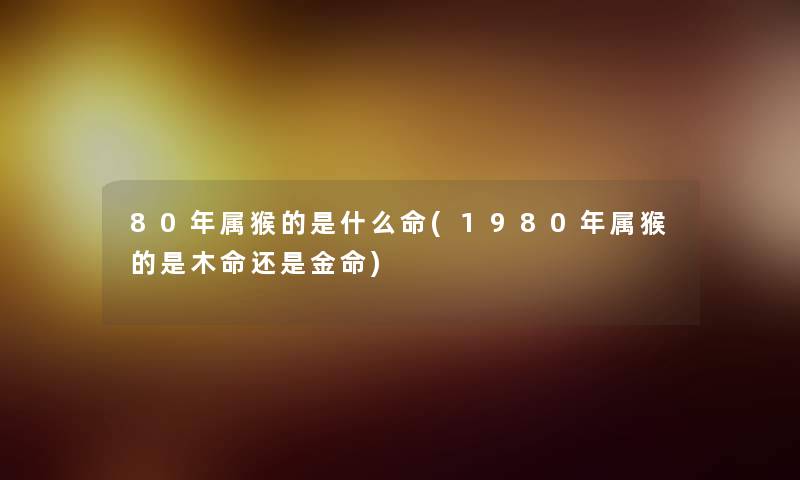 80年属猴的是什么命(1980年属猴的是木命还是金命) 80年属猴的是什么命(1980年属猴的是木命还是金命)