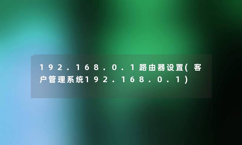 192.168.0.1路由器设置(客户管理系统192.168.0.1) 192.168.0.1路由器设置(客户管理系统192.168.0.1)