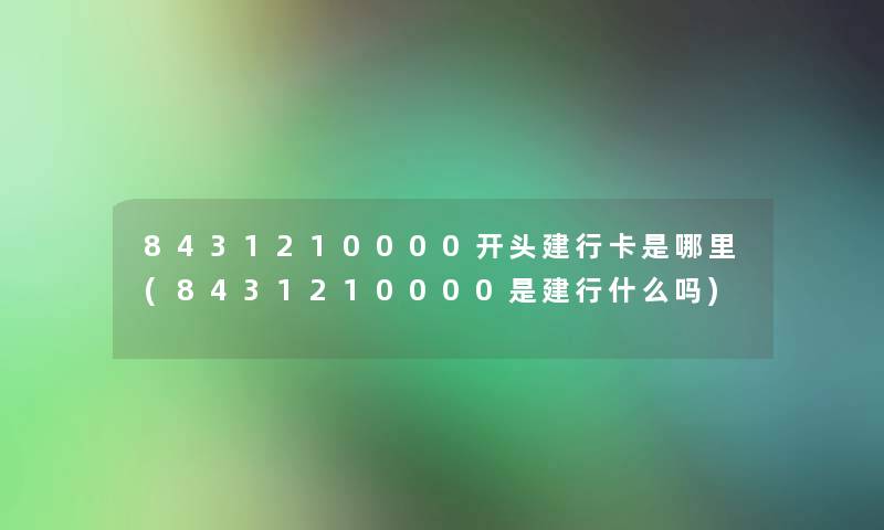 8431210000开头建行卡是哪里(8431210000是建行什么吗)