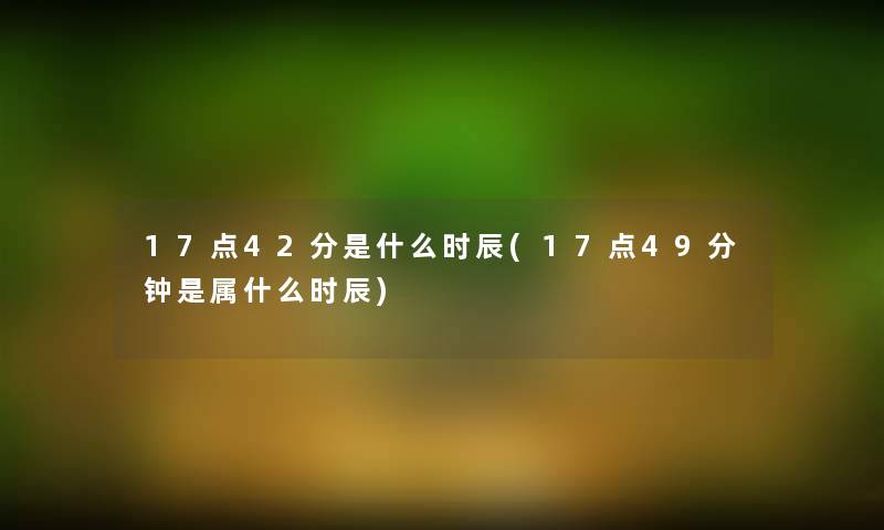 17点42分是什么时辰(17点49分钟是属什么时辰) 17点42分是什么时辰(17点49分钟是属什么时辰)