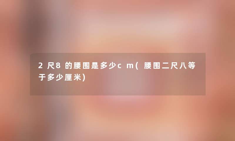 2尺8的腰围是多少cm(腰围二尺八等于多少厘米) 2尺8的腰围是多少cm(腰围二尺八等于多少厘米)