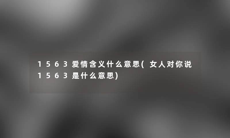 1563爱情含义什么意思(女人对你说1563是什么意思) 1563爱情含义什么意思(女人对你说1563是什么意思)