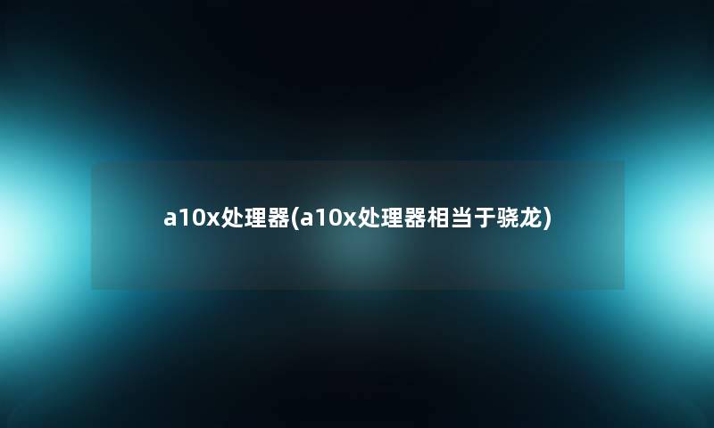 a10x处理器(a10x处理器相当于骁龙)