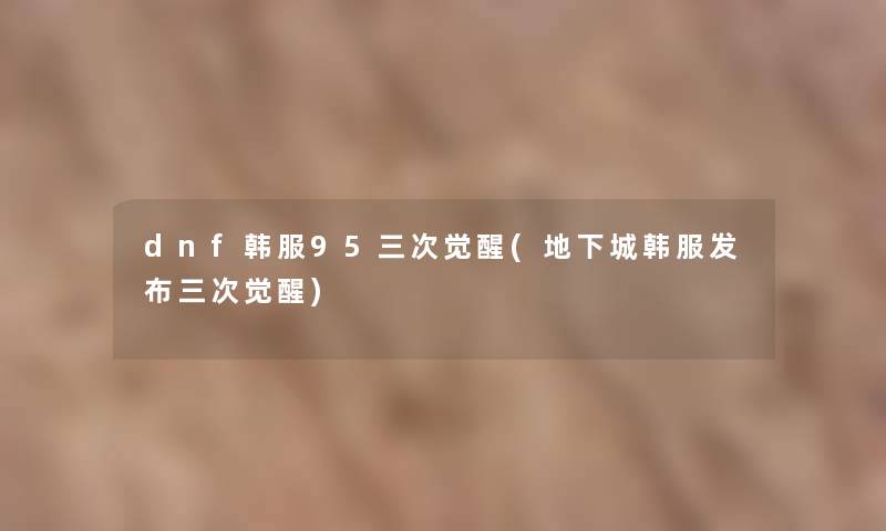 dnf韩服95三次觉醒(地下城韩服发布三次觉醒) dnf韩服95三次觉醒(地下城韩服发布三次觉醒)