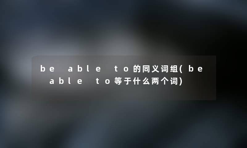 be able to的同义词组(be able to等于什么两个词) be able to的同义词组(be able to等于什么两个词)