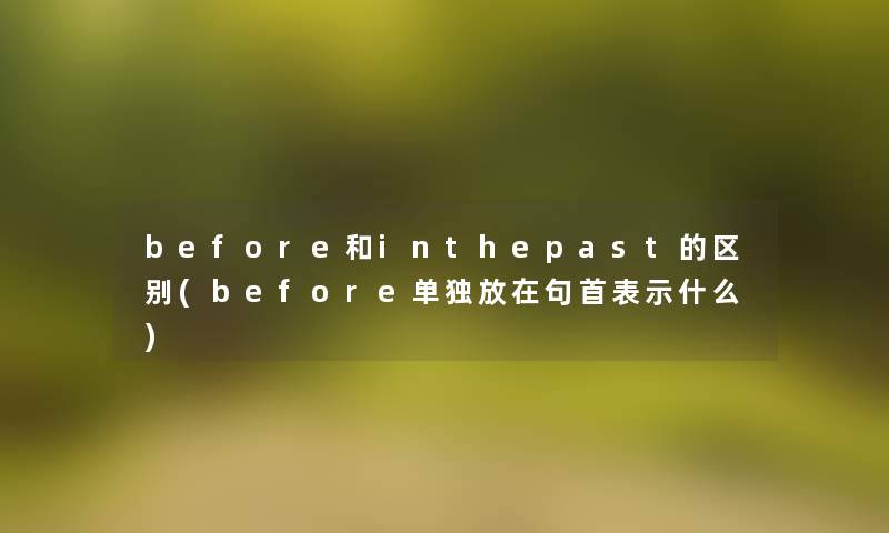 before和inthepast的区别(before单独放在句首表示什么) before和inthepast的区别(before单独放在句首表示什么)