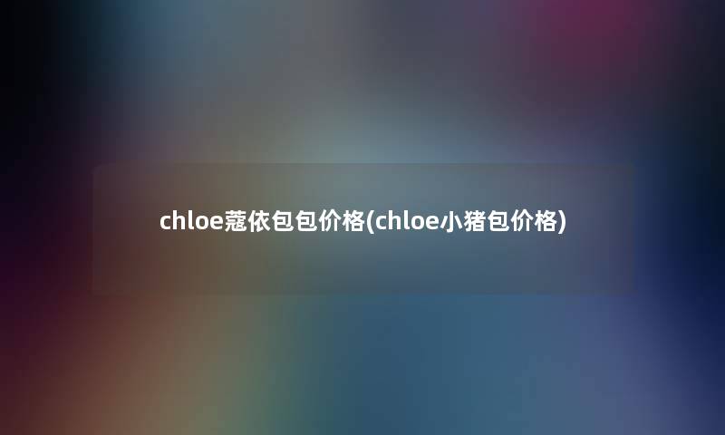 chloe蔻依包包价格(chloe小猪包价格) chloe蔻依包包价格(chloe小猪包价格)