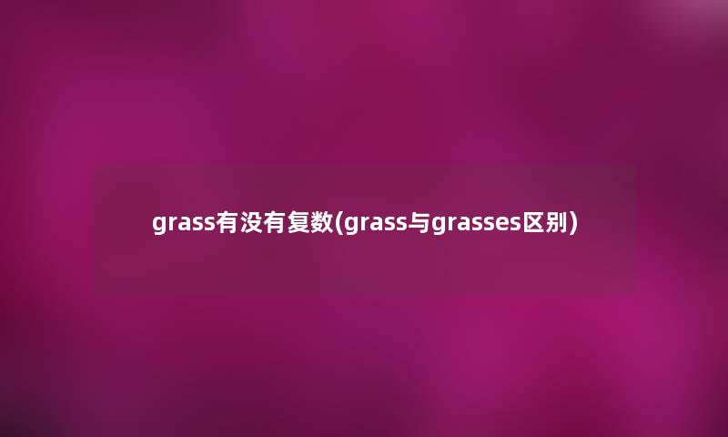 grass有没有复数(grass与grasses区别) grass有没有复数(grass与grasses区别)