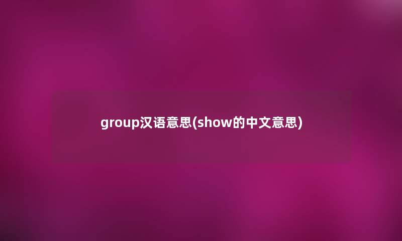 group汉语意思(show的中文意思) group汉语意思(show的中文意思)