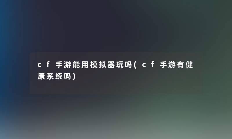 cf手游能用模拟器玩吗(cf手游有健康系统吗) cf手游能用模拟器玩吗(cf手游有健康系统吗)