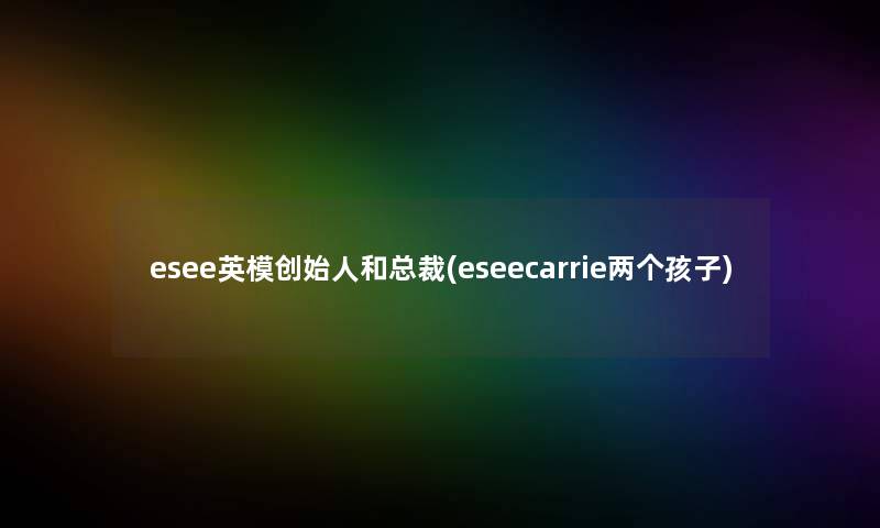 esee英模创始人和总裁(eseecarrie两个孩子) esee英模创始人和总裁(eseecarrie两个孩子)