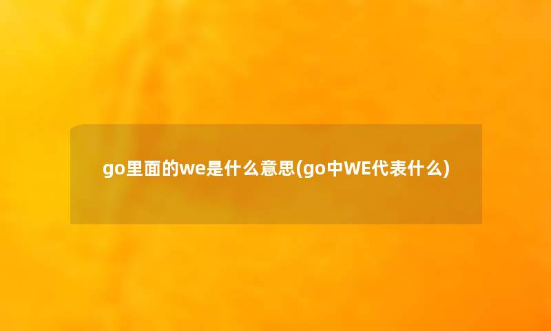 go里面的we是什么意思(go中WE代表什么) go里面的we是什么意思(go中WE代表什么)