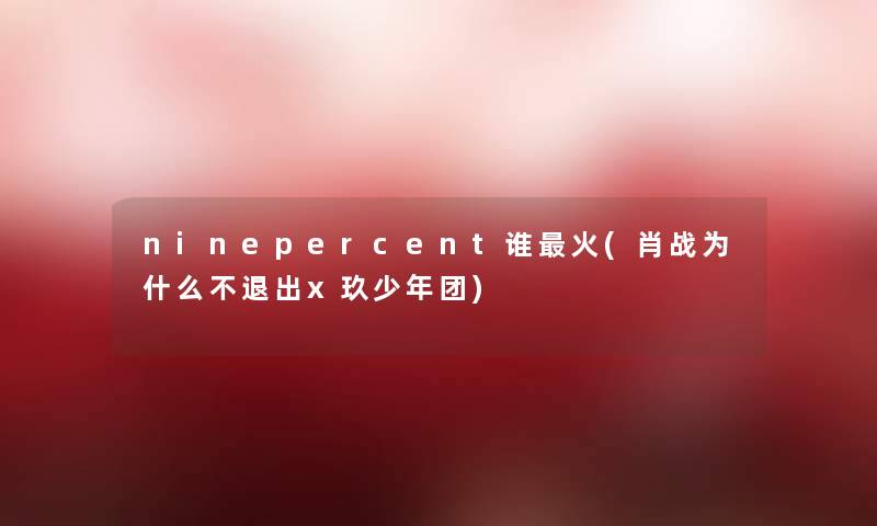ninepercent谁火(肖战为什么不退出x玖少年团) ninepercent谁火(肖战为什么不退出x玖少年团)