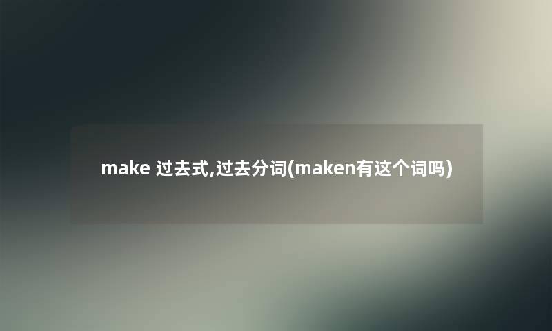make 过去式,过去分词(maken有这个词吗) make 过去式,过去分词(maken有这个词吗)