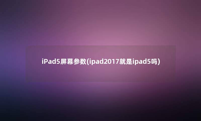 iPad5屏幕参数(ipad2017就是ipad5吗) iPad5屏幕参数(ipad2017就是ipad5吗)