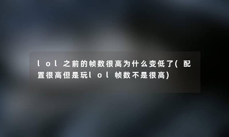 lol之前的帧数很高为什么变低了(配置很高但是玩lol帧数不是很高) lol之前的帧数很高为什么变低了(配置很高但是玩lol帧数不是很高)