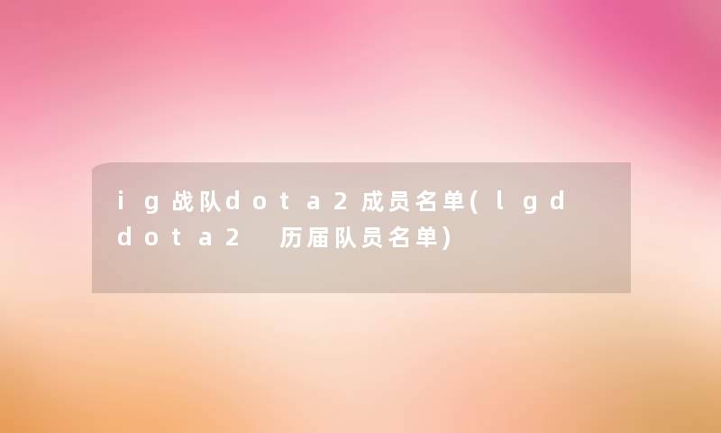 ig战队dota2成员名单(lgd dota2 历届队员名单) ig战队dota2成员名单(lgd dota2 历届队员名单)