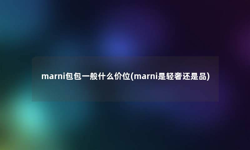 marni包包一般什么价位(marni是轻奢还是品) marni包包一般什么价位(marni是轻奢还是品)