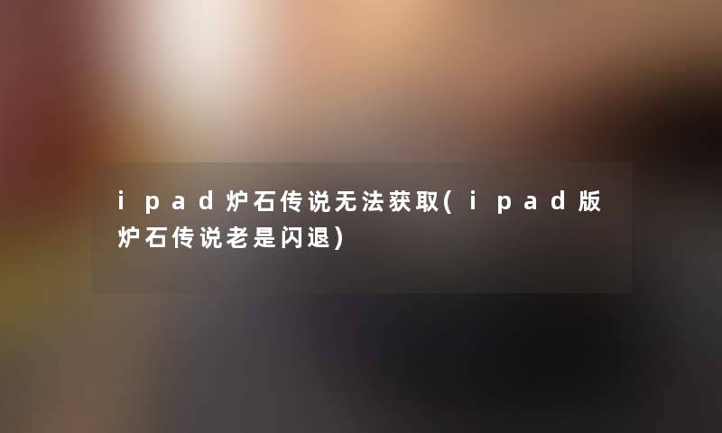ipad炉石传说无法获取(ipad版炉石传说老是闪退)