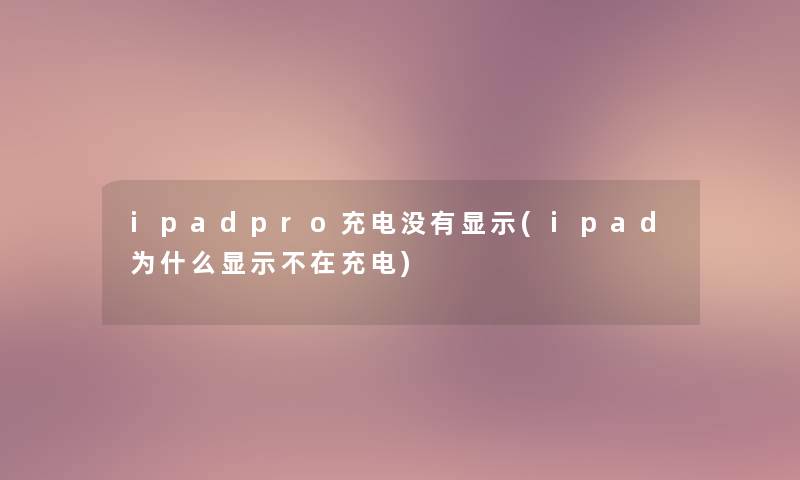 ipadpro充电没有显示(ipad为什么显示不在充电) ipadpro充电没有显示(ipad为什么显示不在充电)