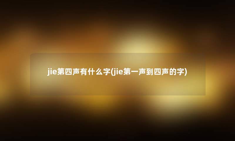 jie第四声有什么字(jie第一声到四声的字) jie第四声有什么字(jie第一声到四声的字)