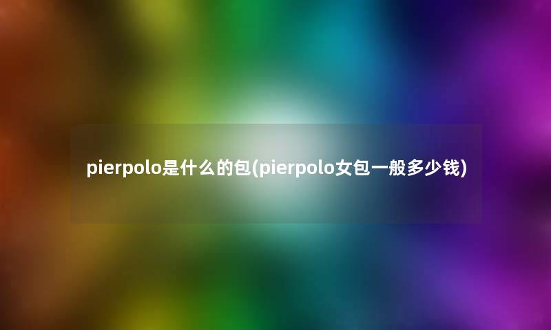 pierpolo是什么的包(pierpolo女包一般多少钱) pierpolo是什么的包(pierpolo女包一般多少钱)
