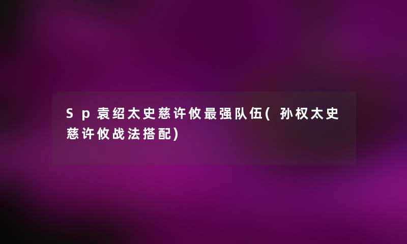 Sp袁绍太史慈许攸强队伍(孙权太史慈许攸战法搭配) Sp袁绍太史慈许攸强队伍(孙权太史慈许攸战法搭配)