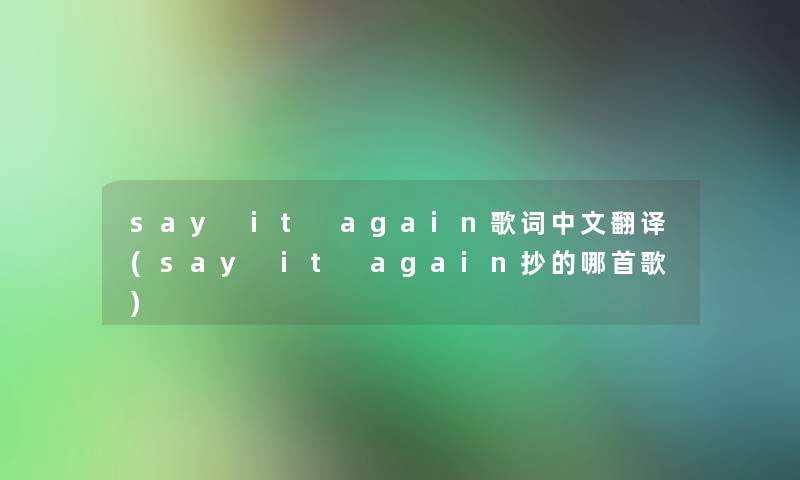 say it again歌词中文翻译(say it again抄的哪首歌) say it again歌词中文翻译(say it again抄的哪首歌)