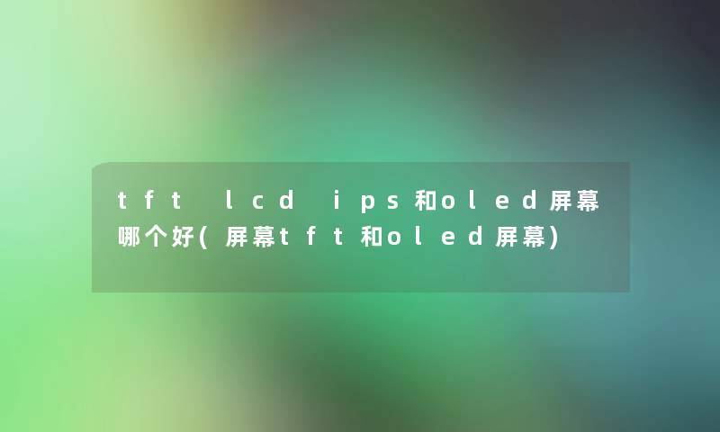 tft lcd ips和oled屏幕哪个好(屏幕tft和oled屏幕) tft lcd ips和oled屏幕哪个好(屏幕tft和oled屏幕)
