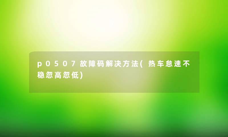 p0507故障码解决方法(热车怠速不稳忽高忽低)