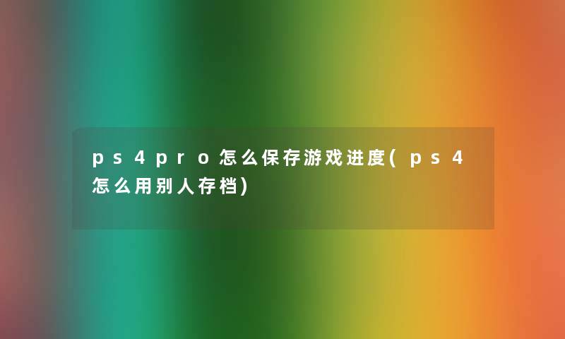 ps4pro怎么保存游戏进度(ps4怎么用别人存档)