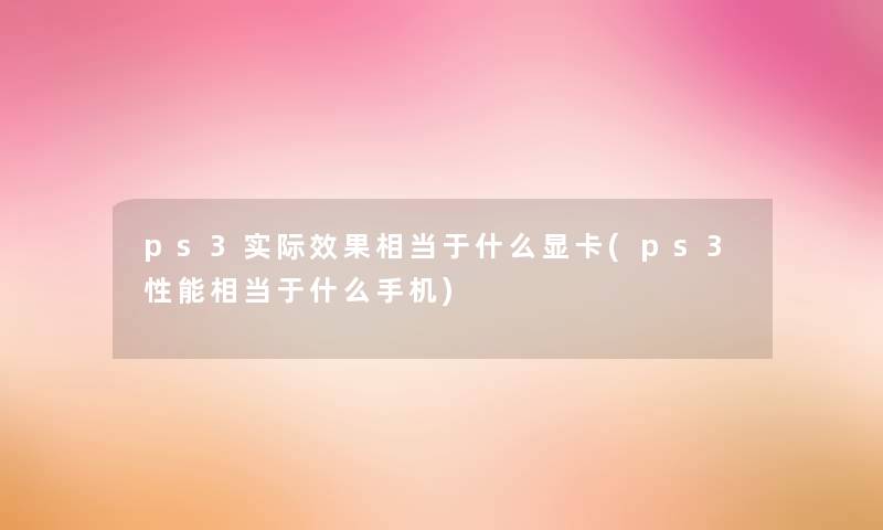 ps3实际效果相当于什么显卡(ps3性能相当于什么手机) ps3实际效果相当于什么显卡(ps3性能相当于什么手机)