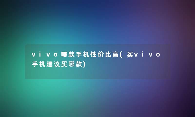 vivo哪款手机性价比高(买vivo手机建议买哪款) vivo哪款手机性价比高(买vivo手机建议买哪款)