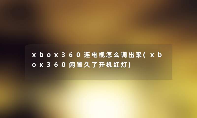 xbox360连电视怎么调出来(xbox360闲置久了开机红灯) xbox360连电视怎么调出来(xbox360闲置久了开机红灯)