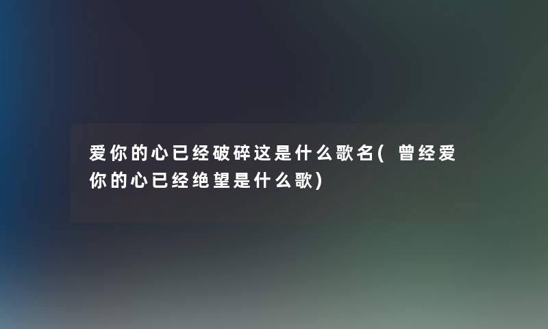 爱你的心已经破碎这是什么歌名(曾经爱你的心已经绝望是什么歌)