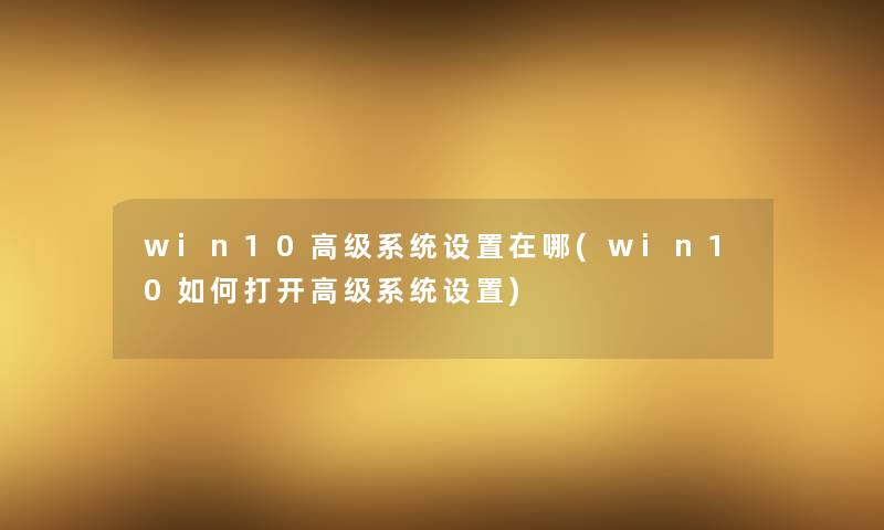 win10高级系统设置在哪(win10如何打开高级系统设置) win10高级系统设置在哪(win10如何打开高级系统设置)