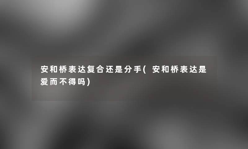 安和桥表达复合还是分手(安和桥表达是爱而不得吗) 安和桥表达复合还是分手(安和桥表达是爱而不得吗)