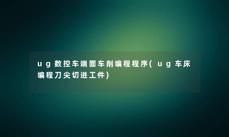ug数控车端面车削编程程序(ug车床编程刀尖切进工件) ug数控车端面车削编程程序(ug车床编程刀尖切进工件)