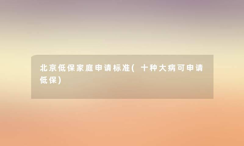 北京低保家庭申请标准(十种大病可申请低保) 北京低保家庭申请标准(十种大病可申请低保)