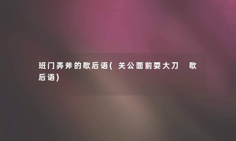 班门弄斧的歇后语(关公面前耍大刀 歇后语) 班门弄斧的歇后语(关公面前耍大刀 歇后语)