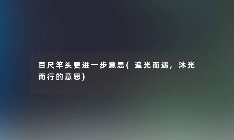 百尺竿头更意思(追光而遇,沐光而行的意思) 百尺竿头更意思(追光而遇,沐光而行的意思)