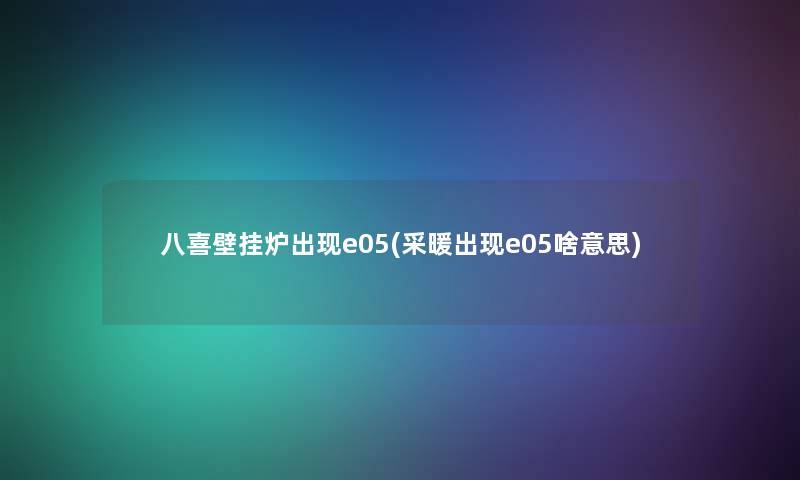 八喜壁挂炉出现e05(采暖出现e05啥意思) 八喜壁挂炉出现e05(采暖出现e05啥意思)