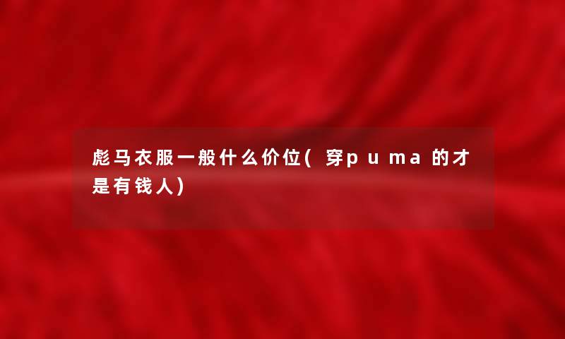 彪马衣服一般什么价位(穿puma的才是有钱人) 彪马衣服一般什么价位(穿puma的才是有钱人)