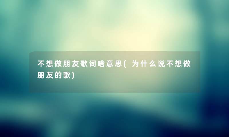 不想做朋友歌词啥意思(为什么说不想做朋友的歌) 不想做朋友歌词啥意思(为什么说不想做朋友的歌)